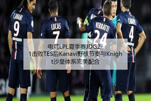 电竞LPL夏季赛JDG2-1击败TES后Kanavi野核节奏与Knight沙皇体系完美配合