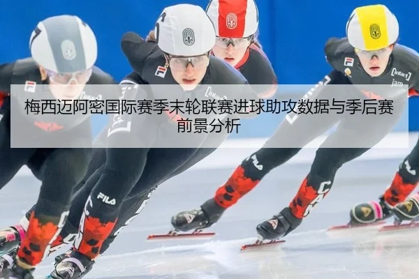 梅西迈阿密国际赛季末轮联赛进球助攻数据与季后赛前景分析